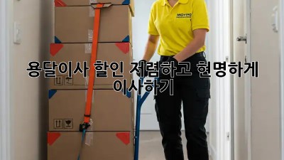 용달이사 할인: 저렴하고 현명하게 이사하기